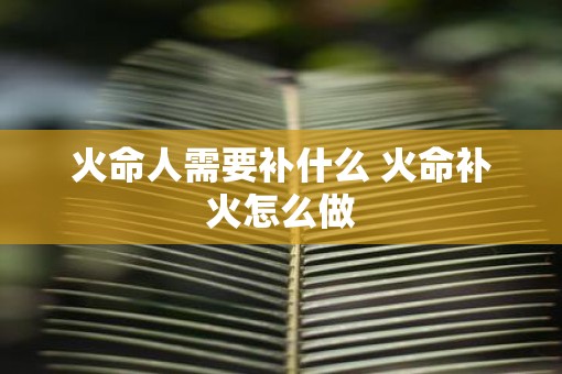 火命人需要补什么 火命补火怎么做