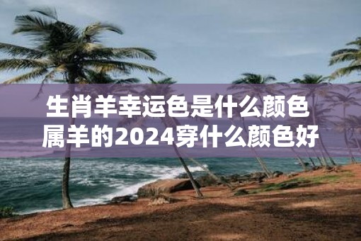 生肖羊幸运色是什么颜色 属羊的2025穿什么颜色好