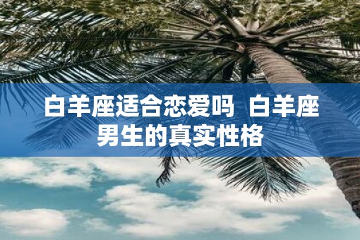 白羊座适合恋爱吗  白羊座男生的真实性格