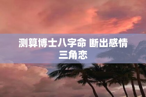 测算博士八字命 断出感情三角恋