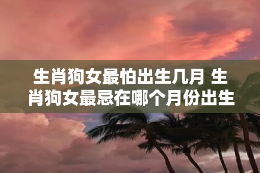 生肖狗女最怕出生几月 生肖狗女最忌在哪个月份出生