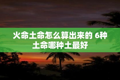 火命土命怎么算出来的 6种土命哪种土最好