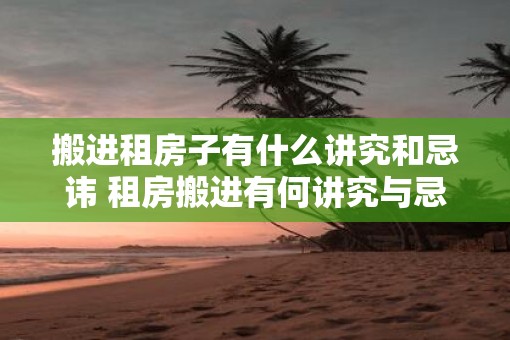 搬进租房子有什么讲究和忌讳 租房搬进有何讲究与忌讳