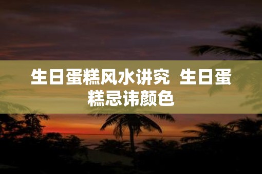 生日蛋糕风水讲究  生日蛋糕忌讳颜色