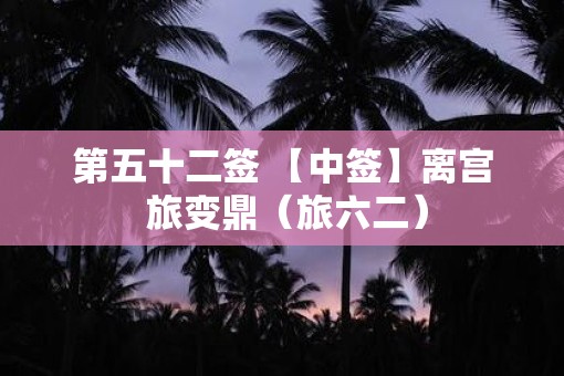 第五十二签 【中签】离宫 旅变鼎(旅六二) 第五十二签 【中签】离宫 旅变鼎(旅六二)