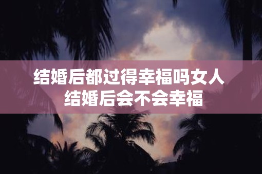 结婚后都过得幸福吗女人  结婚后会不会幸福
