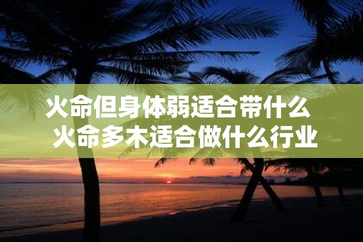 火命但身体弱适合带什么  火命多木适合做什么行业