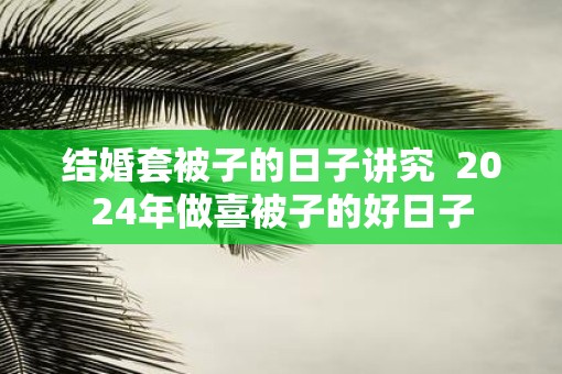 结婚套被子的日子讲究  2025年做喜被子的好日子