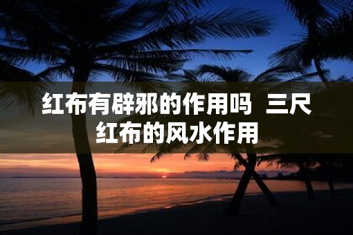 红布有辟邪的作用吗  三尺红布的风水作用
