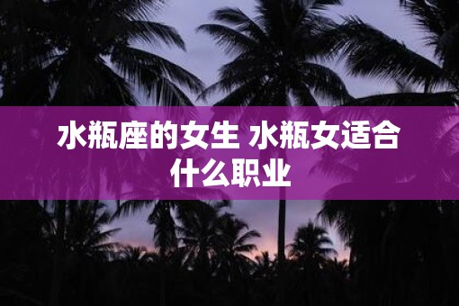 水瓶座的女生 水瓶女适合什么职业