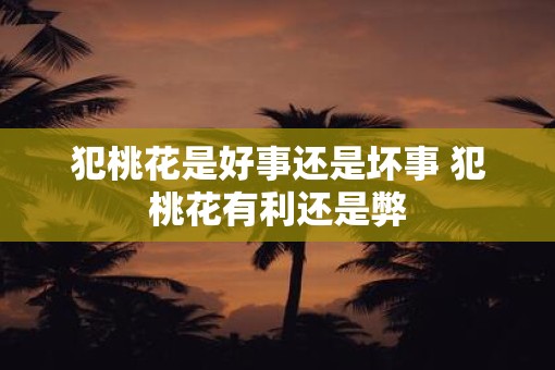 犯桃花是好事还是坏事 犯桃花有利还是弊