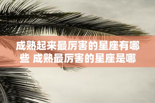 成熟起来最厉害的星座有哪些 成熟最厉害的星座是哪些