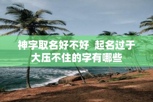 神字取名好不好  起名过于大压不住的字有哪些