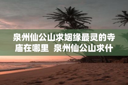 泉州仙公山求姻缘最灵的寺庙在哪里  泉州仙公山求什么灵验