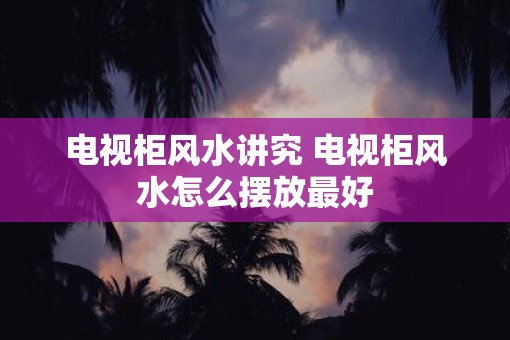 电视柜风水讲究 电视柜风水怎么摆放最好