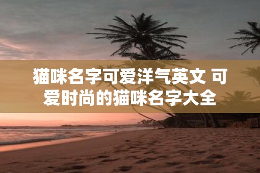猫咪名字可爱洋气英文 可爱时尚的猫咪名字大全