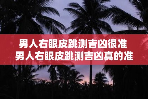 男人右眼皮跳测吉凶很准 男人右眼皮跳测吉凶真的准吗