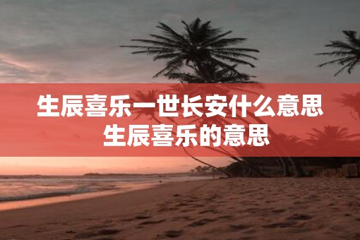 生辰喜乐一世长安什么意思  生辰喜乐的意思