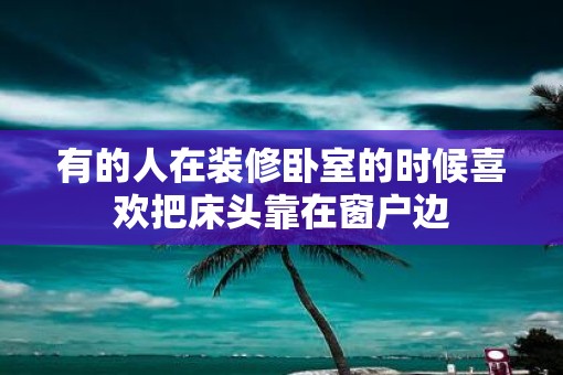 有的人在装修卧室的时候喜欢把床头靠在窗户边