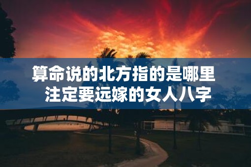 算命说的北方指的是哪里  注定要远嫁的女人八字