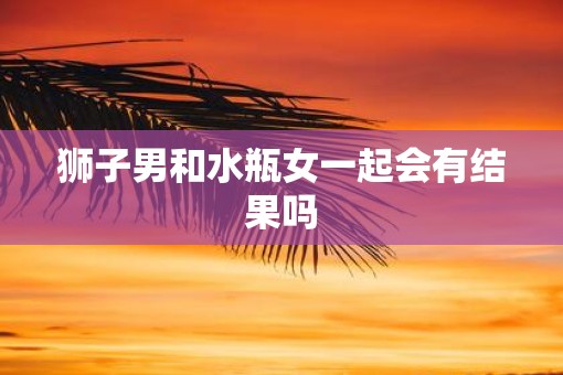 狮子男和水瓶女一起会有结果吗