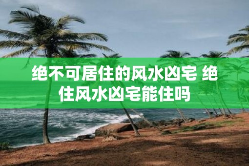 绝不可居住的风水凶宅 绝住风水凶宅能住吗