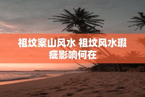 祖坟案山风水 祖坟风水瑕疵影响何在