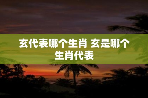 玄代表哪个生肖 玄是哪个生肖代表