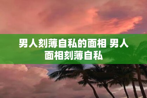 男人刻薄自私的面相 男人面相刻薄自私