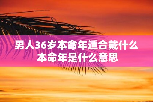 男人36岁本命年适合戴什么 本命年是什么意思