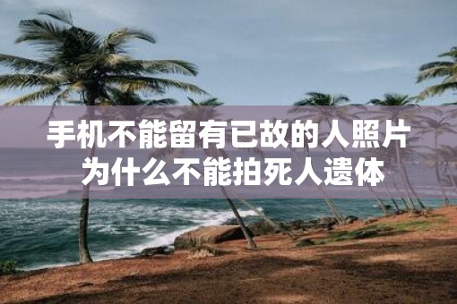 手机不能留有已故的人照片 为什么不能拍死人遗体