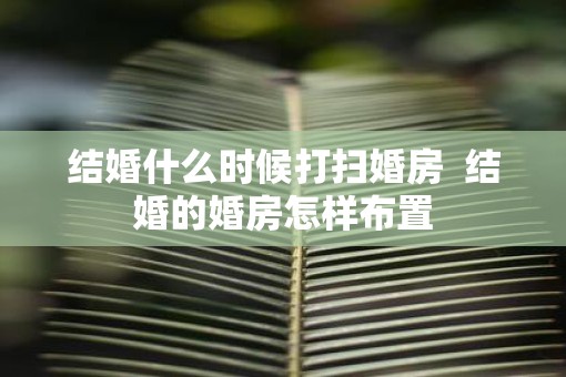 结婚什么时候打扫婚房  结婚的婚房怎样布置