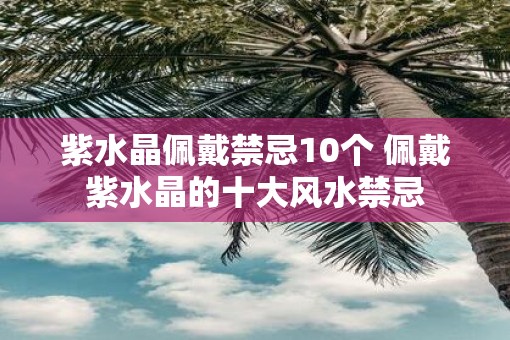 紫水晶佩戴禁忌10个 佩戴紫水晶的十大风水禁忌