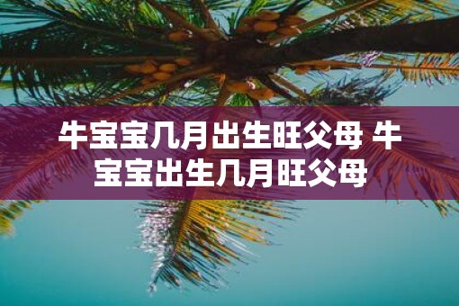 牛宝宝几月出生旺父母 牛宝宝出生几月旺父母