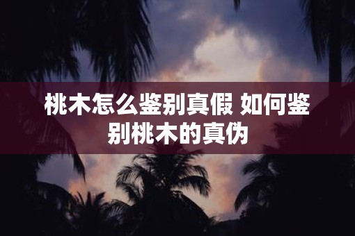 桃木怎么鉴别真假 如何鉴别桃木的真伪