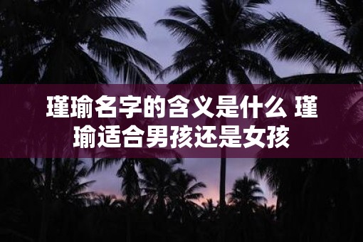 瑾瑜名字的含义是什么 瑾瑜适合男孩还是女孩