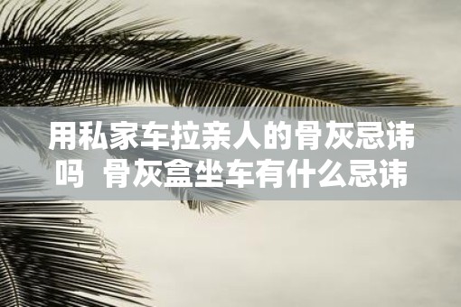 用私家车拉亲人的骨灰忌讳吗  骨灰盒坐车有什么忌讳