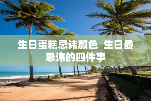 生日蛋糕忌讳颜色  生日最忌讳的四件事