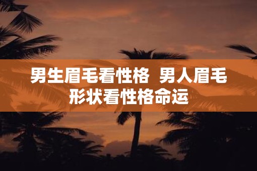 男生眉毛看性格  男人眉毛形状看性格命运