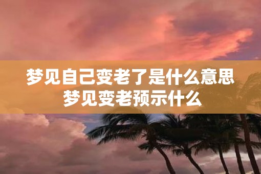 梦见自己变老了是什么意思 梦见变老预示什么