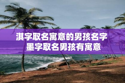 淇字取名寓意的男孩名字  墨字取名男孩有寓意