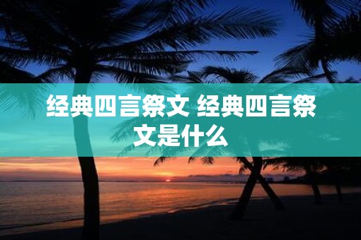 经典四言祭文 经典四言祭文是什么
