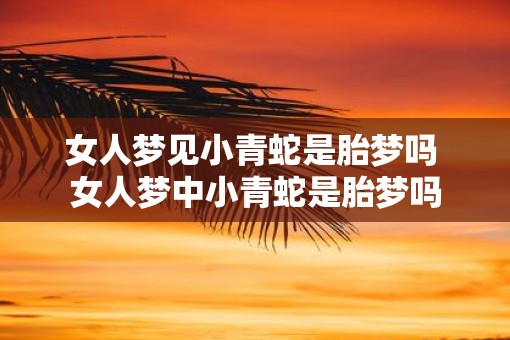 女人梦见小青蛇是胎梦吗 女人梦中小青蛇是胎梦吗