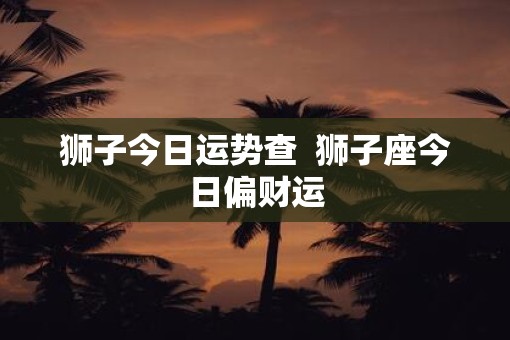 狮子今日运势查  狮子座今日偏财运