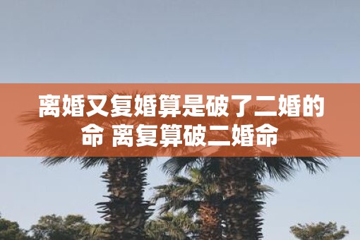 离婚又复婚算是破了二婚的命 离复算破二婚命