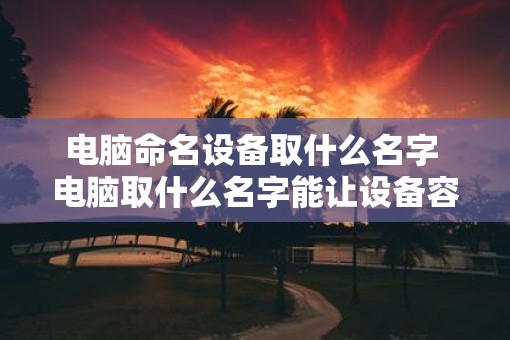 电脑命名设备取什么名字 电脑取什么名字能让设备容易辨识