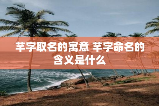 芊字取名的寓意 芊字命名的含义是什么