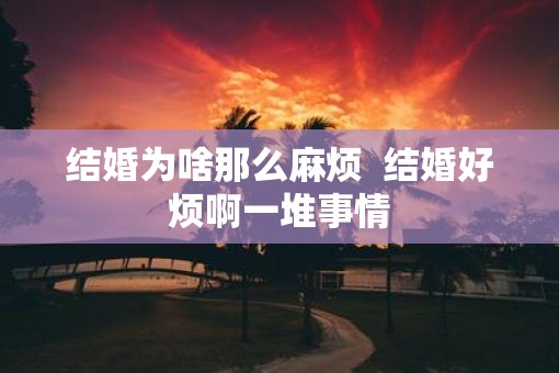 结婚为啥那么麻烦 结婚好烦啊一堆事情 结婚为啥那么麻烦 结婚好烦啊一堆事情