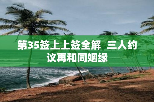 第35签上上签全解  三人约议再和同姻缘