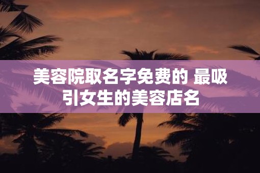 美容院取名字免费的 最吸引女生的美容店名